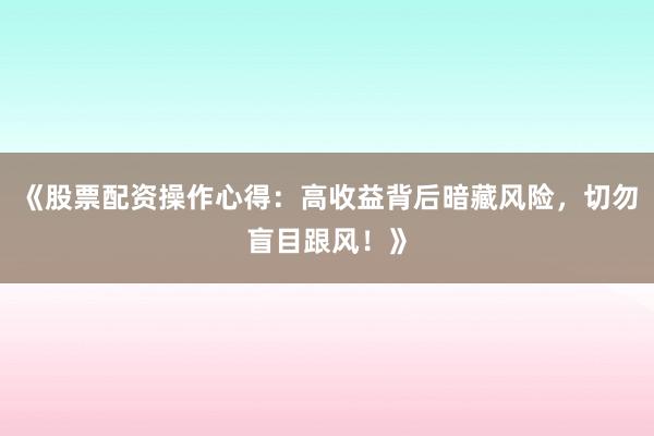 《股票配资操作心得：高收益背后暗藏风险，切勿盲目跟风！》