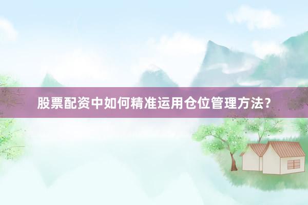 股票配资中如何精准运用仓位管理方法?