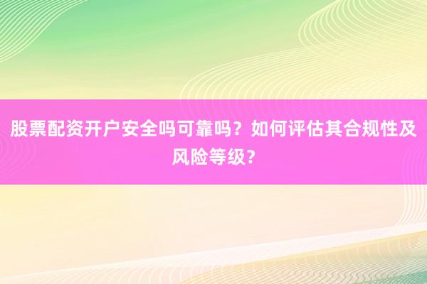 股票配资开户安全吗可靠吗？如何评估其合规性及风险等级？