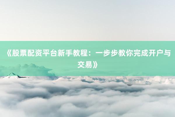 《股票配资平台新手教程：一步步教你完成开户与交易》