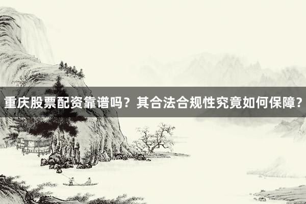 重庆股票配资靠谱吗？其合法合规性究竟如何保障？