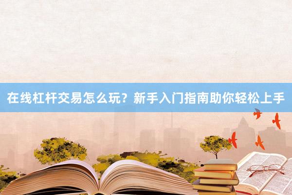 在线杠杆交易怎么玩？新手入门指南助你轻松上手