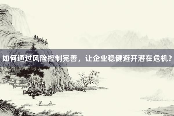 如何通过风险控制完善，让企业稳健避开潜在危机？