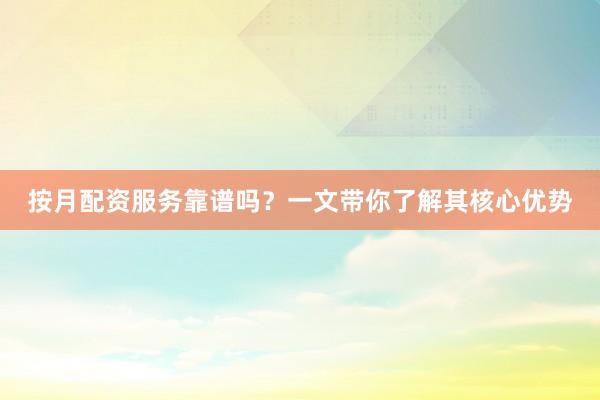 按月配资服务靠谱吗？一文带你了解其核心优势