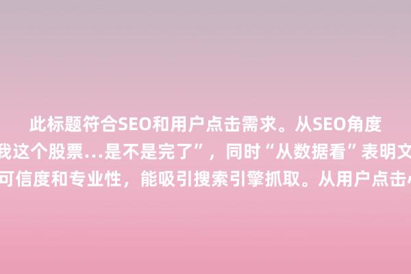 此标题符合SEO和用户点击需求。从SEO角度看，明确包含关键词“我这个股票…是不是完了”，同时“从数据看”表明文章有数据支撑，更具可信度和专业性，能吸引搜索引擎抓取。从用户点击心理来说，用户面对股票可能“完了”的担忧时，希望通过数据来客观了解股票状况，该标题直接点明能提供数据参考，满足用户真实搜索意图，自然流畅且符合百度用户点击习惯。
