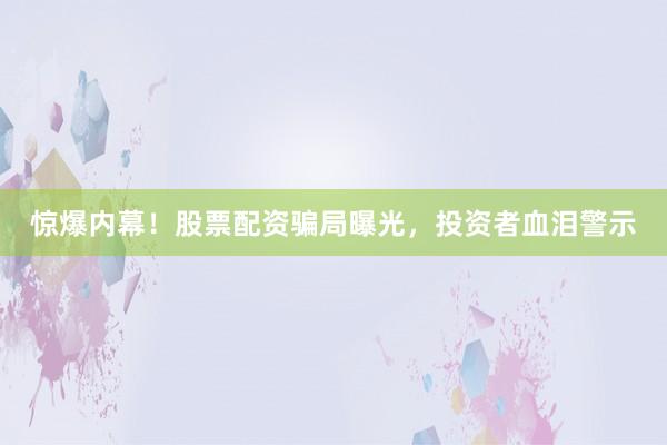 惊爆内幕！股票配资骗局曝光，投资者血泪警示
