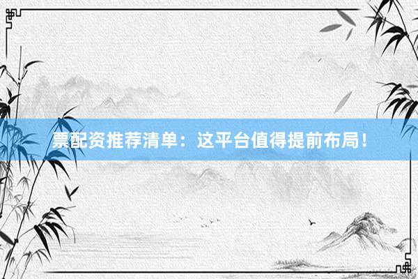 票配资推荐清单：这平台值得提前布局！