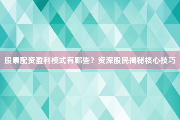 股票配资盈利模式有哪些？资深股民揭秘核心技巧