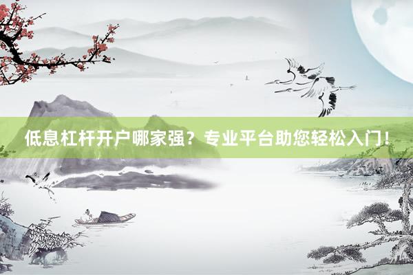 低息杠杆开户哪家强？专业平台助您轻松入门！