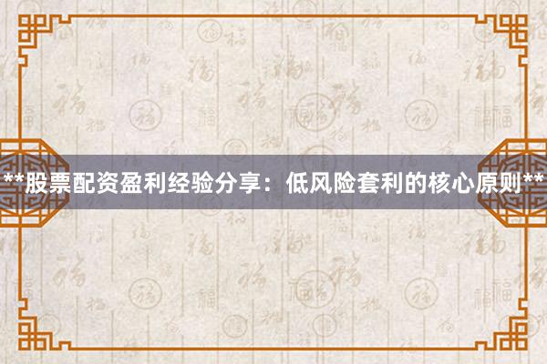 **股票配资盈利经验分享：低风险套利的核心原则**