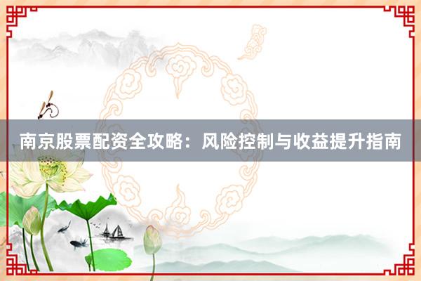 南京股票配资全攻略：风险控制与收益提升指南