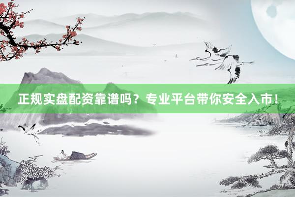 正规实盘配资靠谱吗？专业平台带你安全入市！