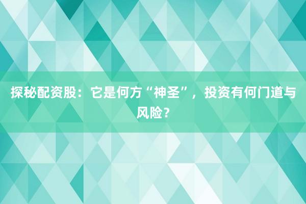 探秘配资股：它是何方“神圣”，投资有何门道与风险？