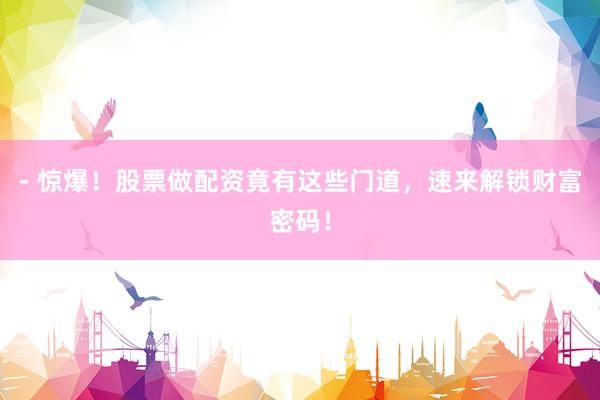 - 惊爆！股票做配资竟有这些门道，速来解锁财富密码！