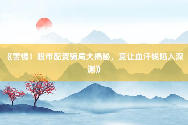 《警惕！股市配资骗局大揭秘，莫让血汗钱陷入深渊》
