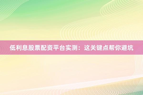 低利息股票配资平台实测：这关键点帮你避坑