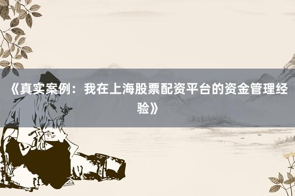 《真实案例：我在上海股票配资平台的资金管理经验》