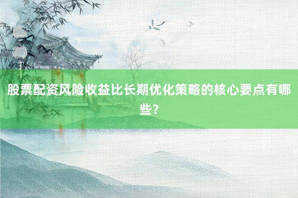 股票配资风险收益比长期优化策略的核心要点有哪些？