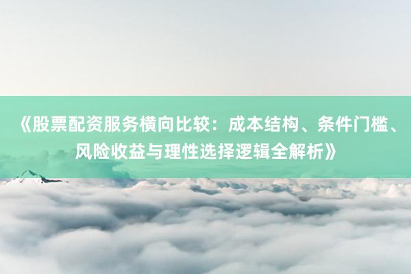 《股票配资服务横向比较:成本结构、条件门槛、风险收益与理性选择逻辑全解析》