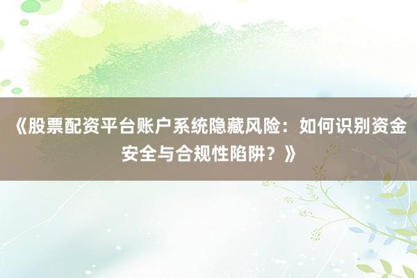 《股票配资平台账户系统隐藏风险：如何识别资金安全与合规性陷阱？》