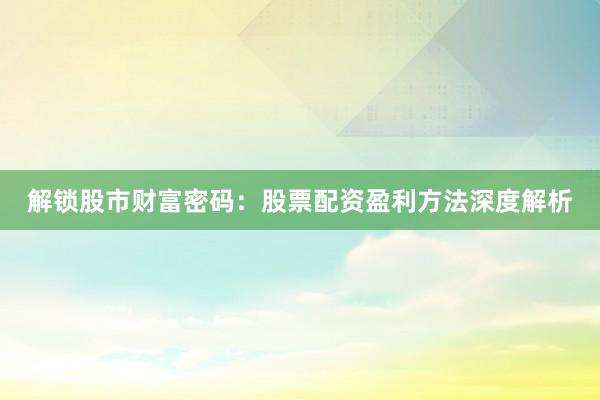 解锁股市财富密码：股票配资盈利方法深度解析