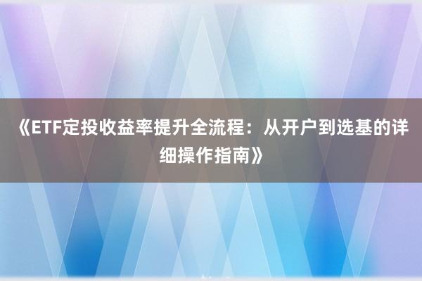 《ETF定投收益率提升全流程：从开户到选基的详细操作指南》