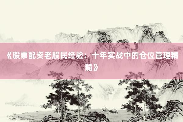 《股票配资老股民经验：十年实战中的仓位管理精髓》