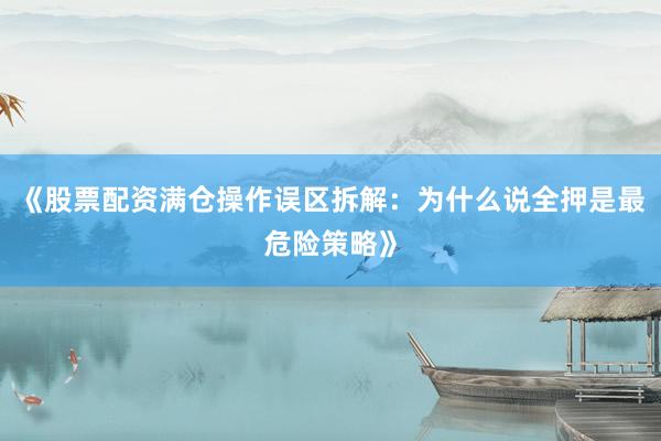 《股票配资满仓操作误区拆解：为什么说全押是最危险策略》
