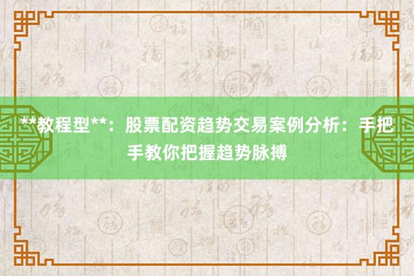 **教程型**：股票配资趋势交易案例分析：手把手教你把握趋势脉搏