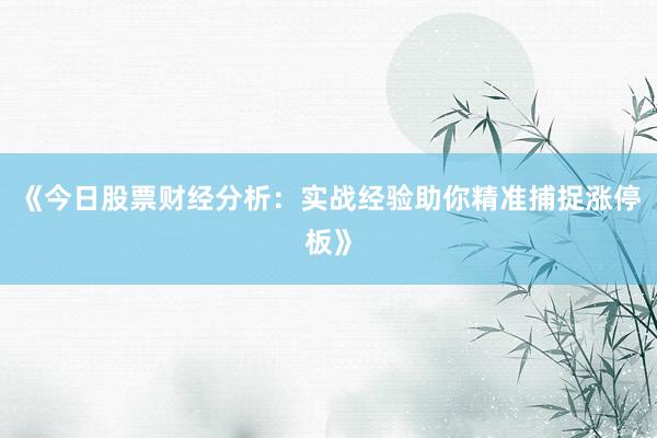 《今日股票财经分析：实战经验助你精准捕捉涨停板》