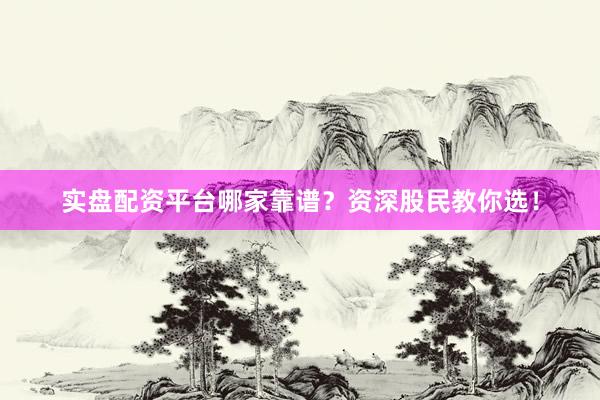 实盘配资平台哪家靠谱？资深股民教你选！