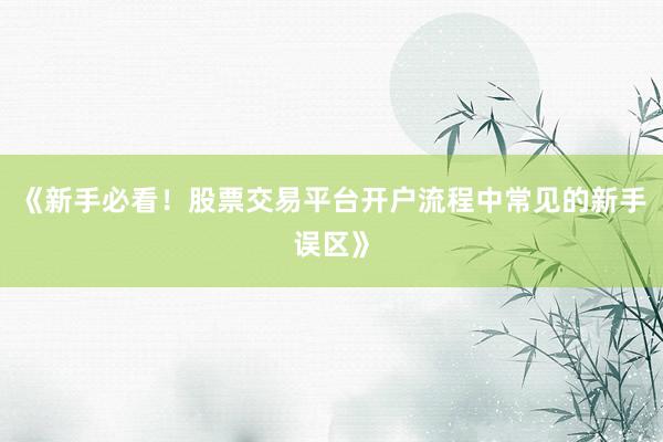 《新手必看！股票交易平台开户流程中常见的新手误区》