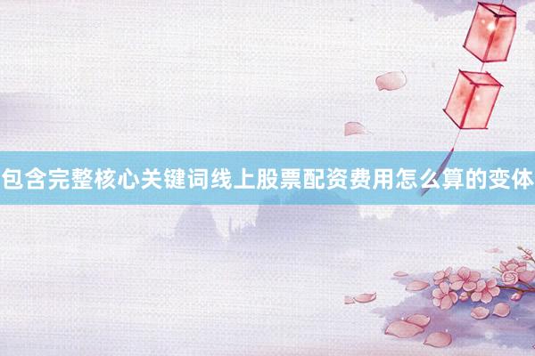包含完整核心关键词线上股票配资费用怎么算的变体