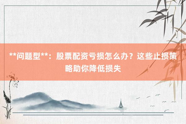 **问题型**：股票配资亏损怎么办？这些止损策略助你降低损失