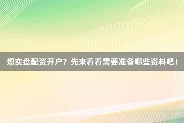 想实盘配资开户？先来看看需要准备哪些资料吧！