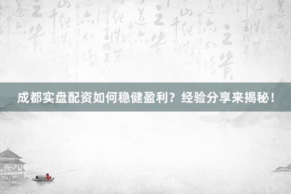 成都实盘配资如何稳健盈利？经验分享来揭秘！