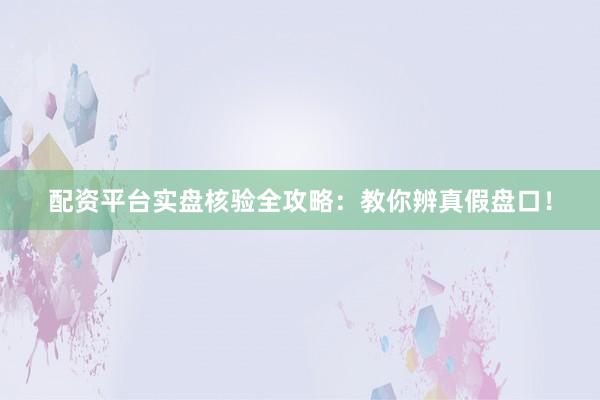 配资平台实盘核验全攻略：教你辨真假盘口！