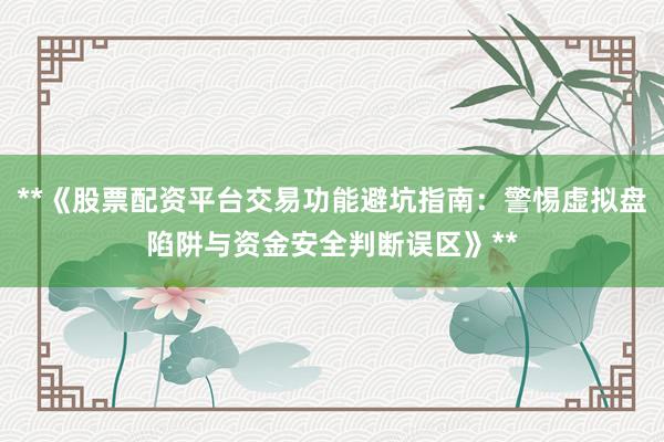 **《股票配资平台交易功能避坑指南：警惕虚拟盘陷阱与资金安全判断误区》**