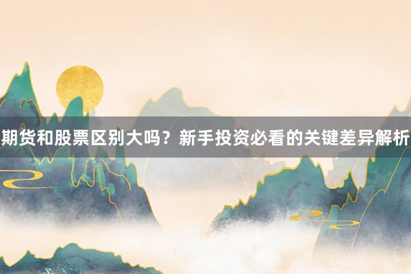 期货和股票区别大吗？新手投资必看的关键差异解析