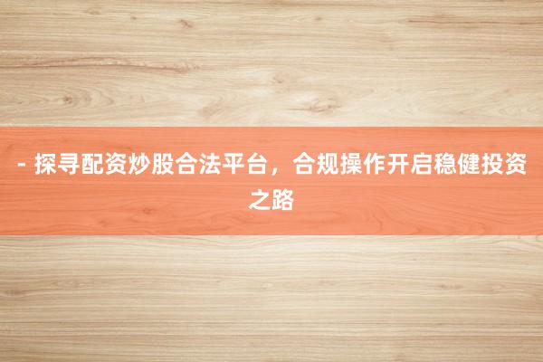 - 探寻配资炒股合法平台，合规操作开启稳健投资之路