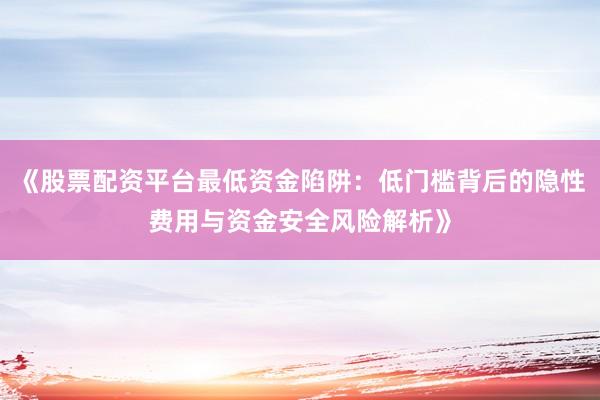 《股票配资平台最低资金陷阱：低门槛背后的隐性费用与资金安全风险解析》