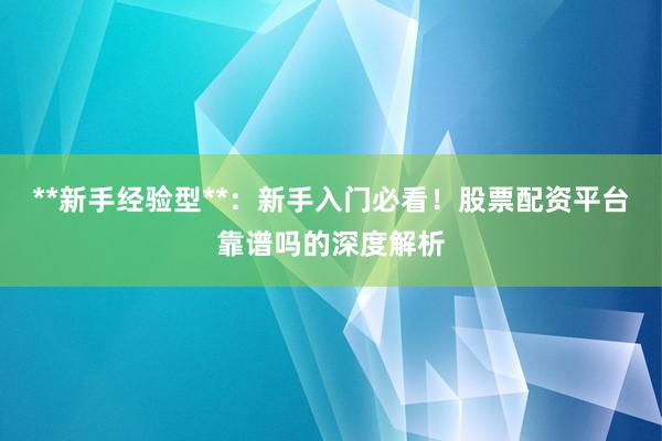 **新手经验型**：新手入门必看！股票配资平台靠谱吗的深度解析