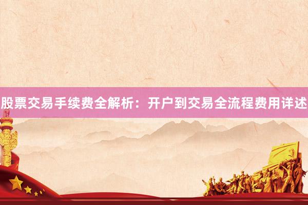 股票交易手续费全解析：开户到交易全流程费用详述