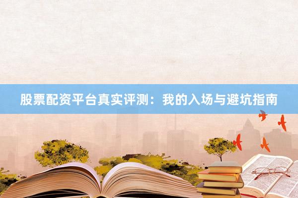 股票配资平台真实评测：我的入场与避坑指南