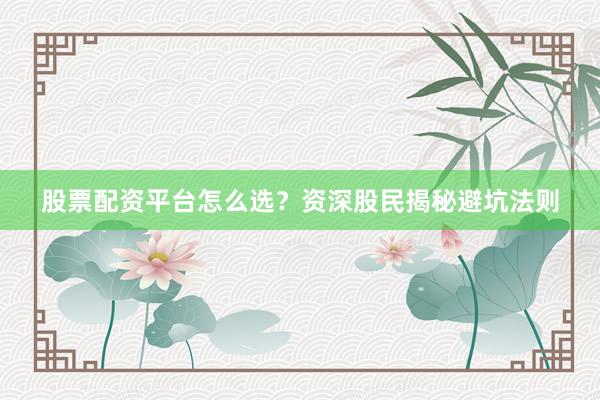 股票配资平台怎么选？资深股民揭秘避坑法则