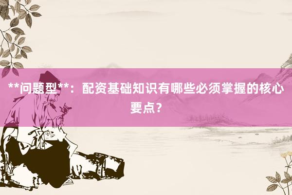 **问题型**：配资基础知识有哪些必须掌握的核心要点？