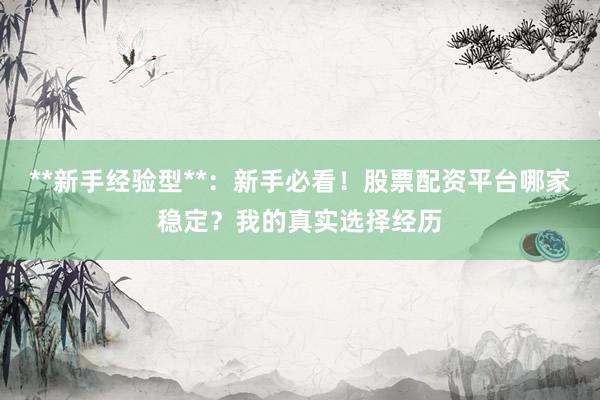 **新手经验型**：新手必看！股票配资平台哪家稳定？我的真实选择经历