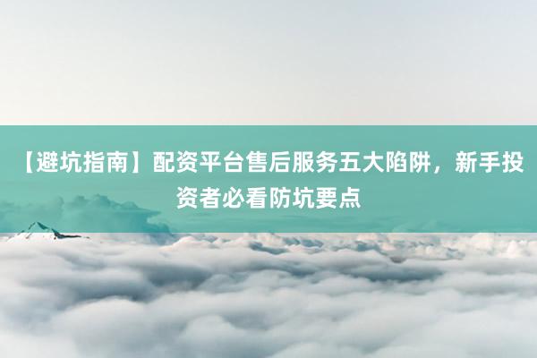 【避坑指南】配资平台售后服务五大陷阱，新手投资者必看防坑要点