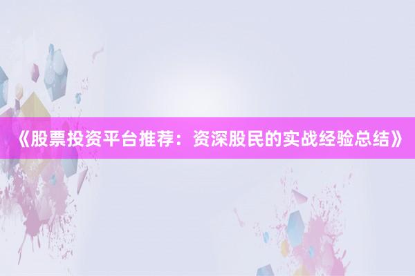 《股票投资平台推荐:资深股民的实战经验总结》