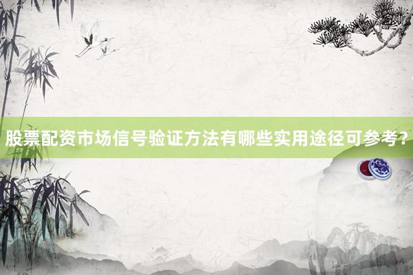 股票配资市场信号验证方法有哪些实用途径可参考？